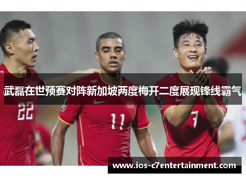 武磊在世预赛对阵新加坡两度梅开二度展现锋线霸气