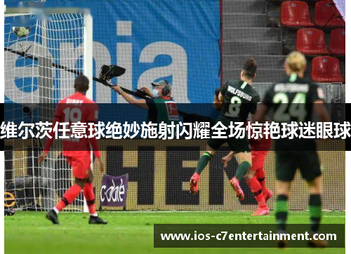 维尔茨任意球绝妙施射闪耀全场惊艳球迷眼球