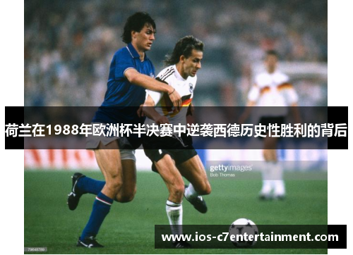 荷兰在1988年欧洲杯半决赛中逆袭西德历史性胜利的背后 荷兰在1988年欧洲杯半决赛中逆袭西德历史性胜利的背后