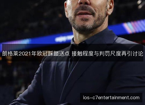朗格莱2021年欧冠踩踏送点 接触程度与判罚尺度再引讨论